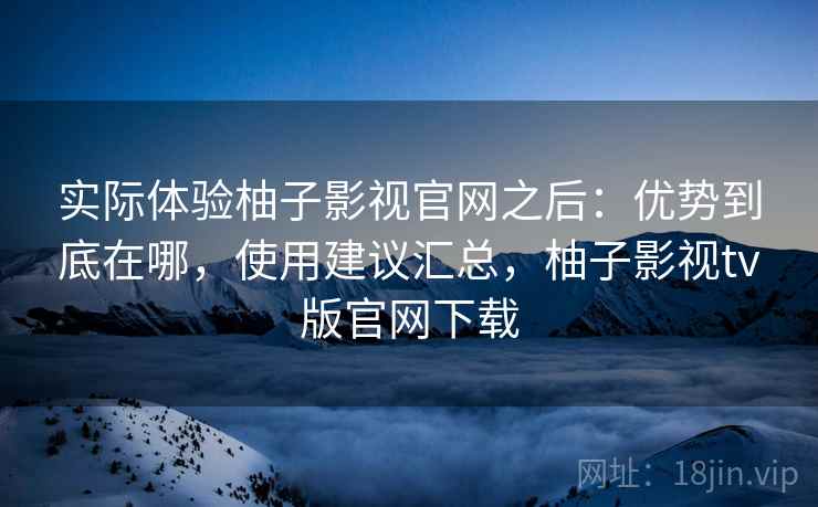 实际体验柚子影视官网之后:优势到底在哪,使用建议汇总,柚子影视tv版官网下载 第1张 实际体验柚子影视官网之后:优势到底在哪,使用建议汇总,柚子影视tv版官网下载 第1张