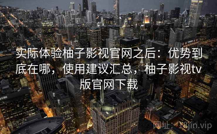 实际体验柚子影视官网之后:优势到底在哪,使用建议汇总,柚子影视tv版官网下载 第2张 实际体验柚子影视官网之后:优势到底在哪,使用建议汇总,柚子影视tv版官网下载 第2张