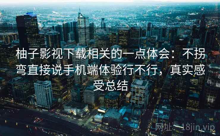 柚子影视下载相关的一点体会：不拐弯直接说手机端体验行不行，真实感受总结  第1张