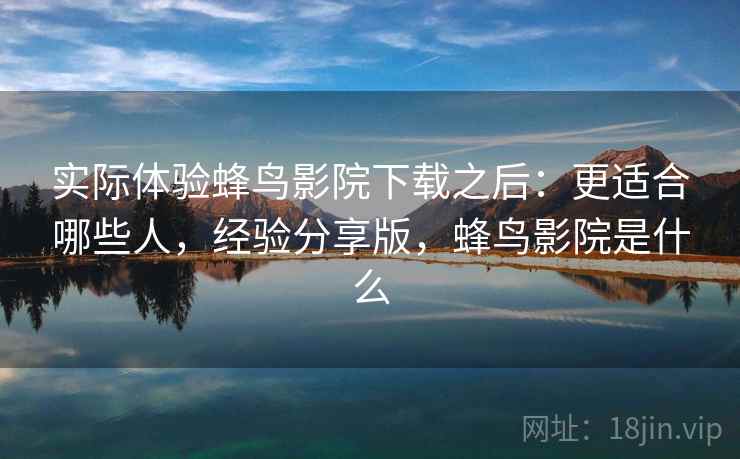 实际体验蜂鸟影院下载之后:更适合哪些人,经验分享版,蜂鸟影院是什么 第2张 实际体验蜂鸟影院下载之后:更适合哪些人,经验分享版,蜂鸟影院是什么 第2张