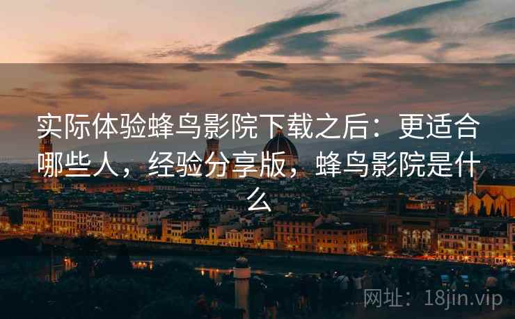 实际体验蜂鸟影院下载之后:更适合哪些人,经验分享版,蜂鸟影院是什么 第1张 实际体验蜂鸟影院下载之后:更适合哪些人,经验分享版,蜂鸟影院是什么 第1张