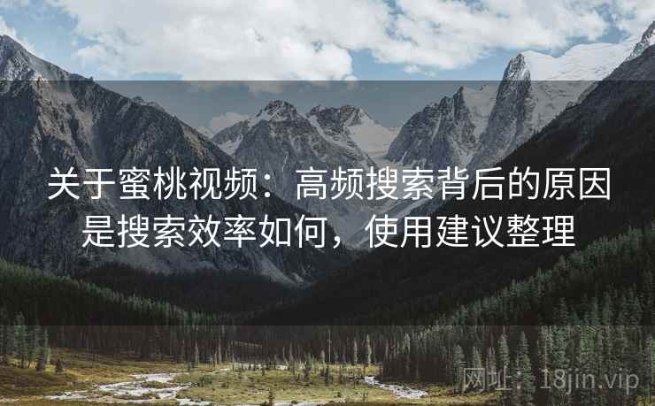 关于蜜桃视频:高频搜索背后的原因是搜索效率如何,使用建议整理 第1张 关于蜜桃视频:高频搜索背后的原因是搜索效率如何,使用建议整理 第1张