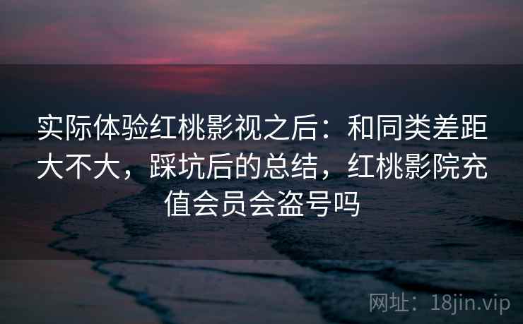 实际体验红桃影视之后：和同类差距大不大，踩坑后的总结，红桃影院充值会员会盗号吗  第1张