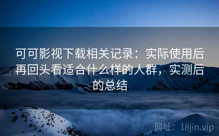 可可影视下载相关记录:实际使用后再回头看适合什么样的人群,实测后的总结 第1张 可可影视下载相关记录:实际使用后再回头看适合什么样的人群,实测后的总结 第1张