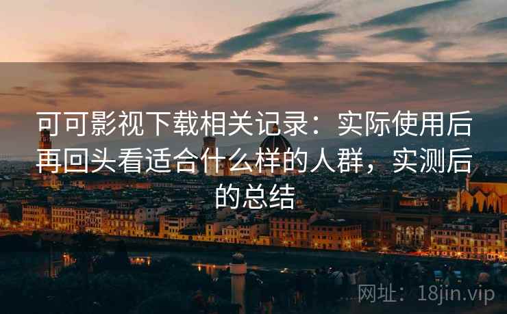可可影视下载相关记录:实际使用后再回头看适合什么样的人群,实测后的总结 第2张 可可影视下载相关记录:实际使用后再回头看适合什么样的人群,实测后的总结 第2张