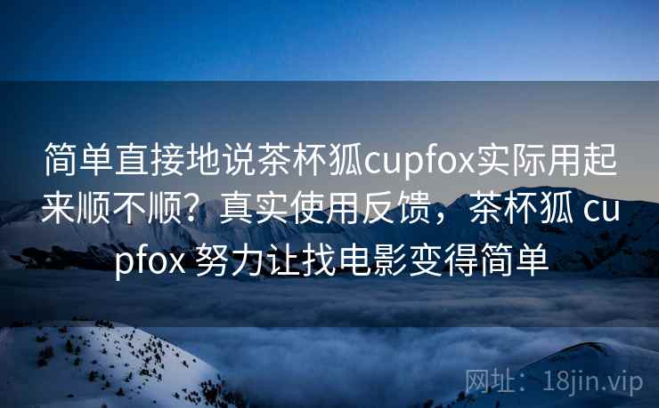 简单直接地说茶杯狐cupfox实际用起来顺不顺?真实使用反馈,茶杯狐 cupfox 努力让找电影变得简单 第1张 简单直接地说茶杯狐cupfox实际用起来顺不顺?真实使用反馈,茶杯狐 cupfox 努力让找电影变得简单 第1张