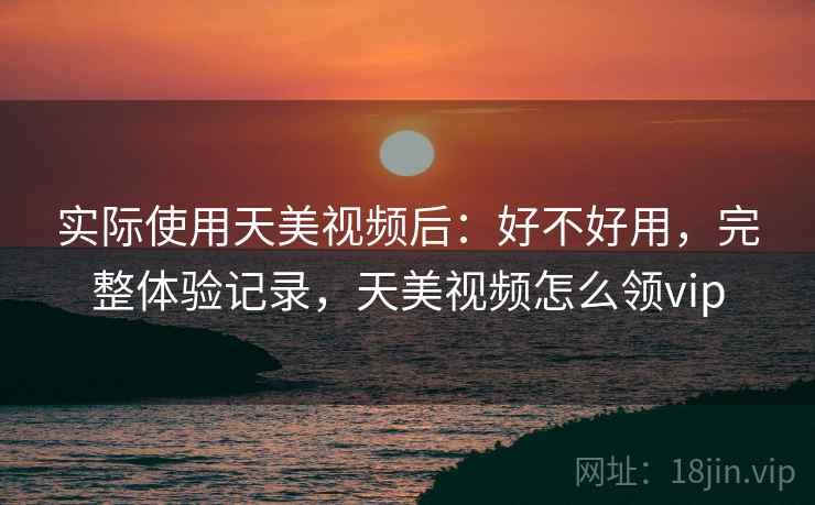 实际使用天美视频后：好不好用，完整体验记录，天美视频怎么领vip  第1张