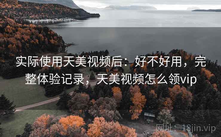 实际使用天美视频后：好不好用，完整体验记录，天美视频怎么领vip  第2张