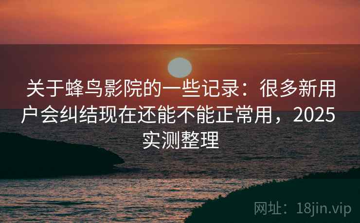 关于蜂鸟影院的一些记录：很多新用户会纠结现在还能不能正常用，2025 实测整理  第2张