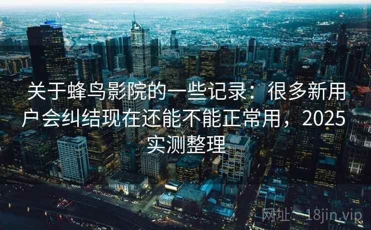 关于蜂鸟影院的一些记录：很多新用户会纠结现在还能不能正常用，2025 实测整理  第1张