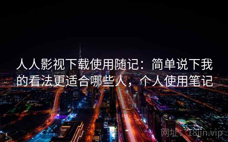 人人影视下载使用随记:简单说下我的看法更适合哪些人,个人使用笔记 第1张 人人影视下载使用随记:简单说下我的看法更适合哪些人,个人使用笔记 第1张