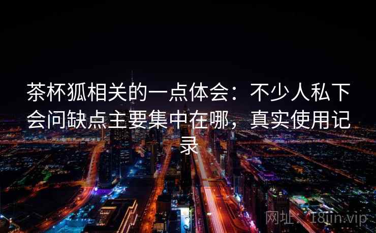 茶杯狐相关的一点体会：不少人私下会问缺点主要集中在哪，真实使用记录  第1张