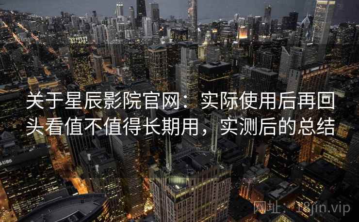 关于星辰影院官网:实际使用后再回头看值不值得长期用,实测后的总结 第1张 关于星辰影院官网:实际使用后再回头看值不值得长期用,实测后的总结 第1张
