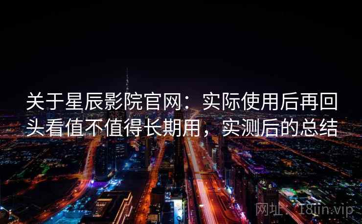 关于星辰影院官网:实际使用后再回头看值不值得长期用,实测后的总结 第2张 关于星辰影院官网:实际使用后再回头看值不值得长期用,实测后的总结 第2张