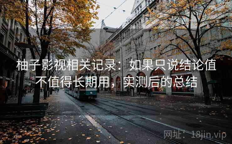 柚子影视相关记录:如果只说结论值不值得长期用,实测后的总结 第1张 柚子影视相关记录:如果只说结论值不值得长期用,实测后的总结 第1张
