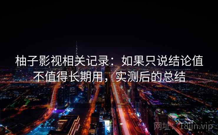 柚子影视相关记录:如果只说结论值不值得长期用,实测后的总结 第2张 柚子影视相关记录:如果只说结论值不值得长期用,实测后的总结 第2张