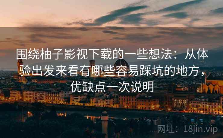 围绕柚子影视下载的一些想法:从体验出发来看有哪些容易踩坑的地方,优缺点一次说明 第2张 围绕柚子影视下载的一些想法:从体验出发来看有哪些容易踩坑的地方,优缺点一次说明 第2张