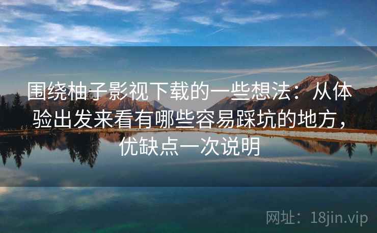 围绕柚子影视下载的一些想法:从体验出发来看有哪些容易踩坑的地方,优缺点一次说明 第1张 围绕柚子影视下载的一些想法:从体验出发来看有哪些容易踩坑的地方,优缺点一次说明 第1张