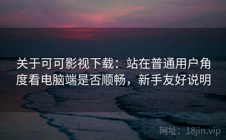 关于可可影视下载：站在普通用户角度看电脑端是否顺畅，新手友好说明  第2张