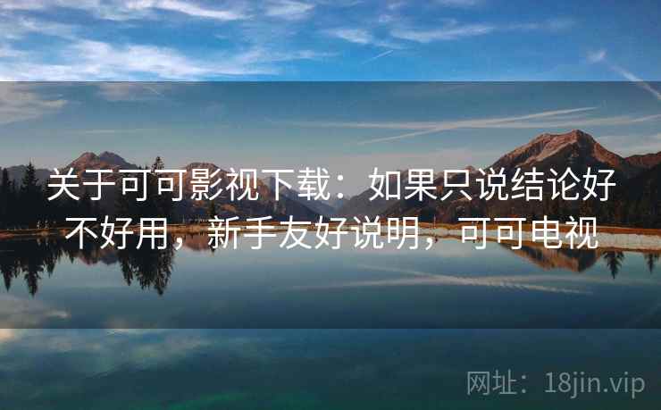 关于可可影视下载：如果只说结论好不好用，新手友好说明，可可电视  第2张