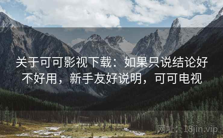 关于可可影视下载：如果只说结论好不好用，新手友好说明，可可电视  第1张