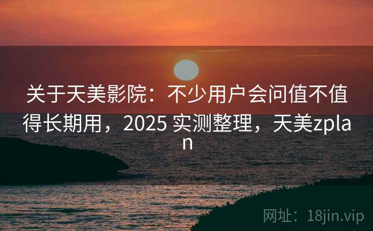 关于天美影院:不少用户会问值不值得长期用,2025 实测整理,天美zplan 第1张 关于天美影院:不少用户会问值不值得长期用,2025 实测整理,天美zplan 第1张