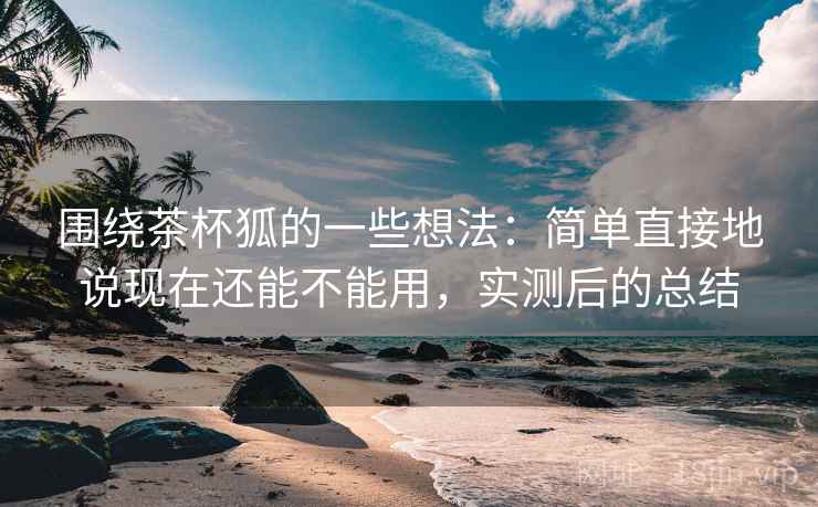 围绕茶杯狐的一些想法:简单直接地说现在还能不能用,实测后的总结 第1张 围绕茶杯狐的一些想法:简单直接地说现在还能不能用,实测后的总结 第1张