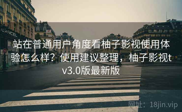 站在普通用户角度看柚子影视使用体验怎么样？使用建议整理，柚子影视tv3.0版最新版  第1张