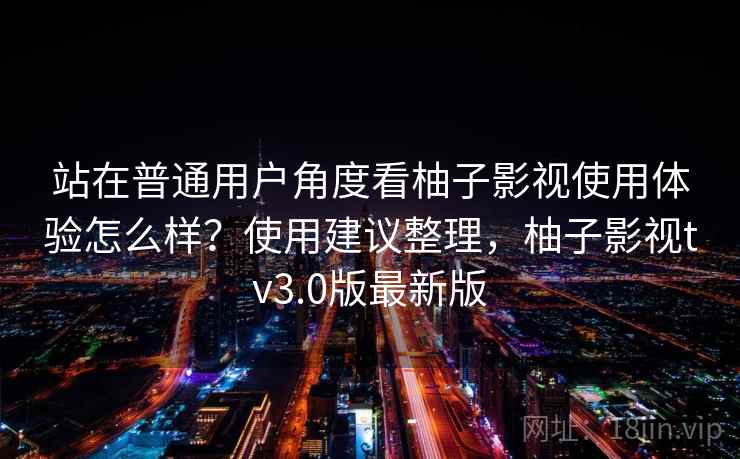 站在普通用户角度看柚子影视使用体验怎么样？使用建议整理，柚子影视tv3.0版最新版  第2张