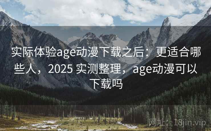 实际体验age动漫下载之后：更适合哪些人，2025 实测整理，age动漫可以下载吗  第1张