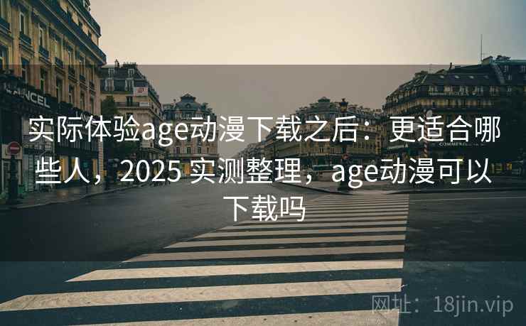 实际体验age动漫下载之后：更适合哪些人，2025 实测整理，age动漫可以下载吗  第2张