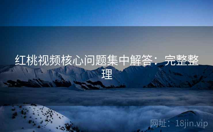红桃视频核心问题集中解答:完整整理 第1张 红桃视频核心问题集中解答:完整整理 第1张