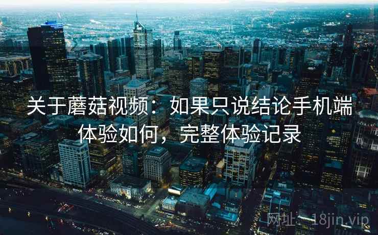 关于蘑菇视频:如果只说结论手机端体验如何,完整体验记录 第1张 关于蘑菇视频:如果只说结论手机端体验如何,完整体验记录 第1张