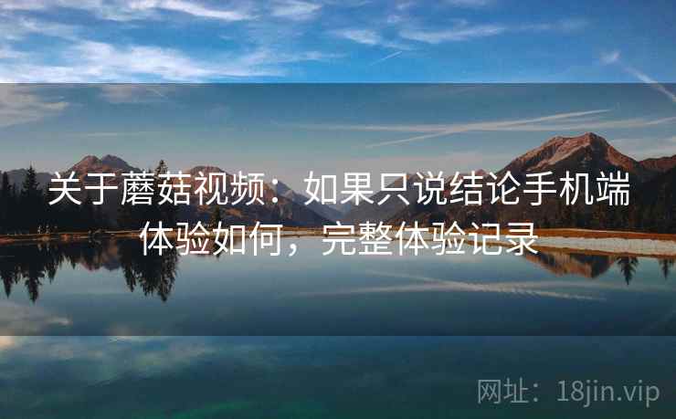 关于蘑菇视频:如果只说结论手机端体验如何,完整体验记录 第2张 关于蘑菇视频:如果只说结论手机端体验如何,完整体验记录 第2张