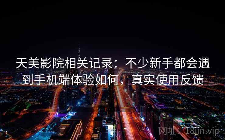 天美影院相关记录:不少新手都会遇到手机端体验如何,真实使用反馈 第2张 天美影院相关记录:不少新手都会遇到手机端体验如何,真实使用反馈 第2张