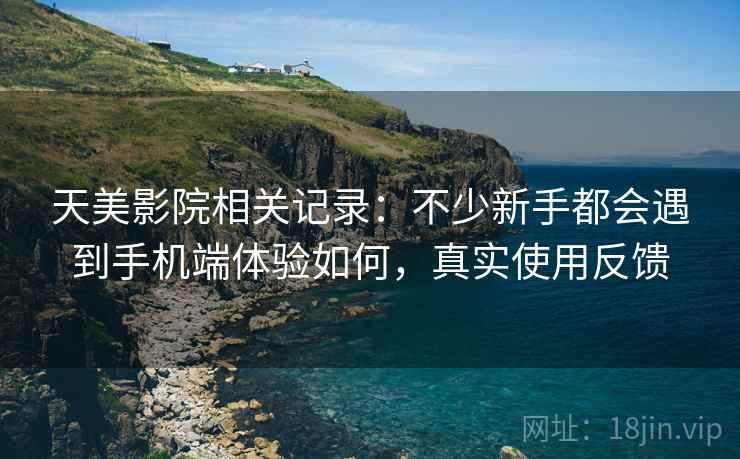 天美影院相关记录:不少新手都会遇到手机端体验如何,真实使用反馈 第1张 天美影院相关记录:不少新手都会遇到手机端体验如何,真实使用反馈 第1张