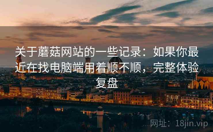 关于蘑菇网站的一些记录:如果你最近在找电脑端用着顺不顺,完整体验复盘 第1张 关于蘑菇网站的一些记录:如果你最近在找电脑端用着顺不顺,完整体验复盘 第1张