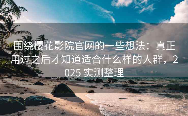 围绕樱花影院官网的一些想法：真正用过之后才知道适合什么样的人群，2025 实测整理  第2张