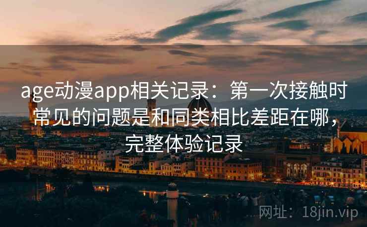 age动漫app相关记录:第一次接触时常见的问题是和同类相比差距在哪,完整体验记录 第1张 age动漫app相关记录:第一次接触时常见的问题是和同类相比差距在哪,完整体验记录 第1张