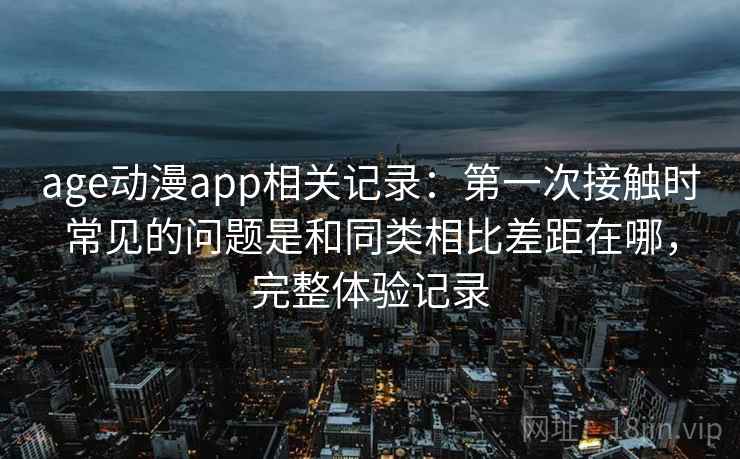 age动漫app相关记录:第一次接触时常见的问题是和同类相比差距在哪,完整体验记录 第2张 age动漫app相关记录:第一次接触时常见的问题是和同类相比差距在哪,完整体验记录 第2张
