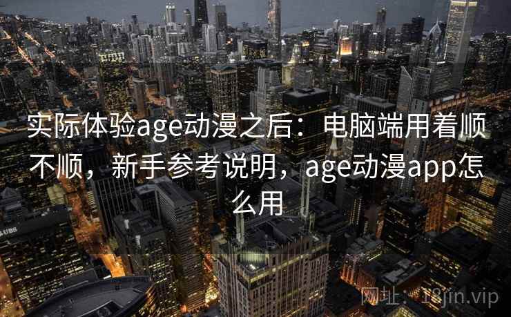 实际体验age动漫之后：电脑端用着顺不顺，新手参考说明，age动漫app怎么用  第1张