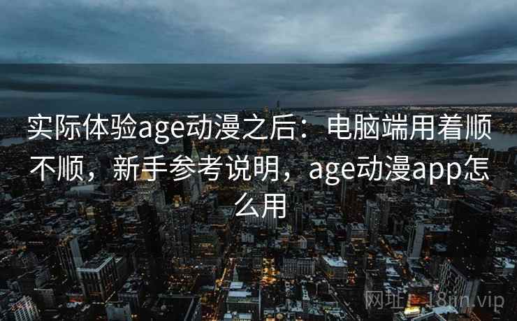 实际体验age动漫之后：电脑端用着顺不顺，新手参考说明，age动漫app怎么用  第2张