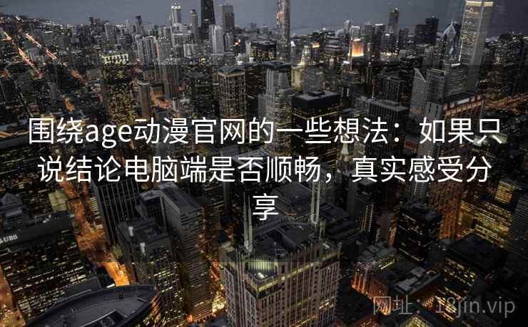 围绕age动漫官网的一些想法：如果只说结论电脑端是否顺畅，真实感受分享  第1张