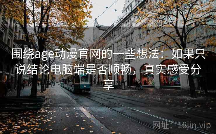 围绕age动漫官网的一些想法：如果只说结论电脑端是否顺畅，真实感受分享  第2张