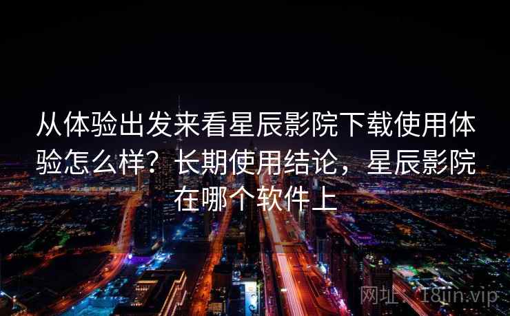 从体验出发来看星辰影院下载使用体验怎么样?长期使用结论,星辰影院在哪个软件上 第2张 从体验出发来看星辰影院下载使用体验怎么样?长期使用结论,星辰影院在哪个软件上 第2张