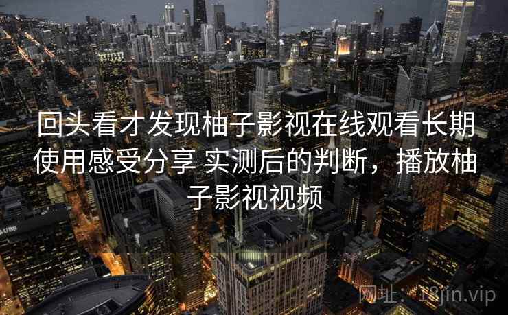 回头看才发现柚子影视在线观看长期使用感受分享 实测后的判断,播放柚子影视视频 第2张 回头看才发现柚子影视在线观看长期使用感受分享 实测后的判断,播放柚子影视视频 第2张