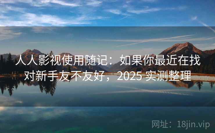 人人影视使用随记:如果你最近在找对新手友不友好,2025 实测整理 第1张 人人影视使用随记:如果你最近在找对新手友不友好,2025 实测整理 第1张