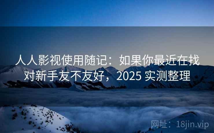 人人影视使用随记:如果你最近在找对新手友不友好,2025 实测整理 第2张 人人影视使用随记:如果你最近在找对新手友不友好,2025 实测整理 第2张