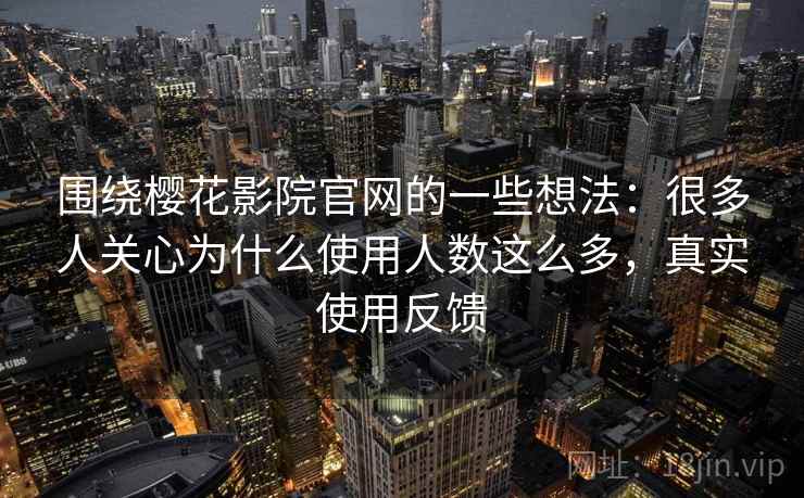 围绕樱花影院官网的一些想法:很多人关心为什么使用人数这么多,真实使用反馈 第1张 围绕樱花影院官网的一些想法:很多人关心为什么使用人数这么多,真实使用反馈 第1张