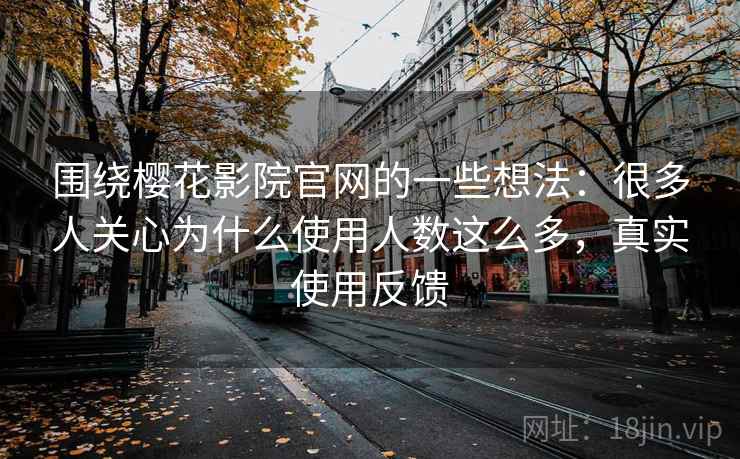 围绕樱花影院官网的一些想法:很多人关心为什么使用人数这么多,真实使用反馈 第2张 围绕樱花影院官网的一些想法:很多人关心为什么使用人数这么多,真实使用反馈 第2张